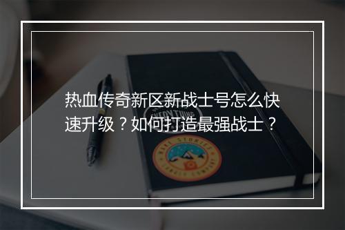 热血传奇新区新战士号怎么快速升级？如何打造最强战士？