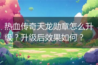 热血传奇天龙勋章怎么升级？升级后效果如何？