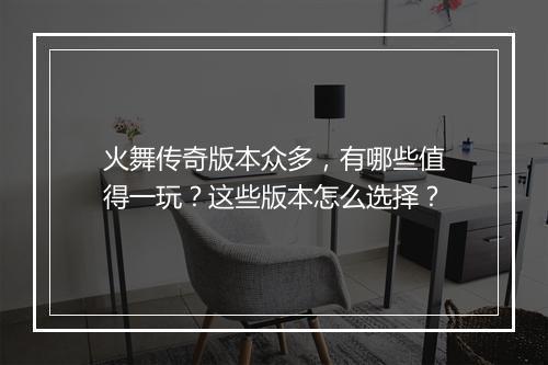 火舞传奇版本众多，有哪些值得一玩？这些版本怎么选择？