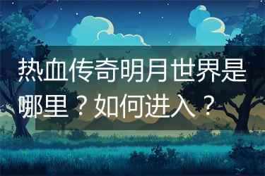 热血传奇明月世界是哪里？如何进入？