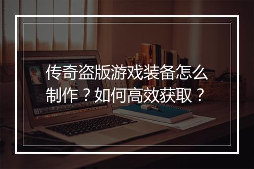 传奇盗版游戏装备怎么制作？如何高效获取？