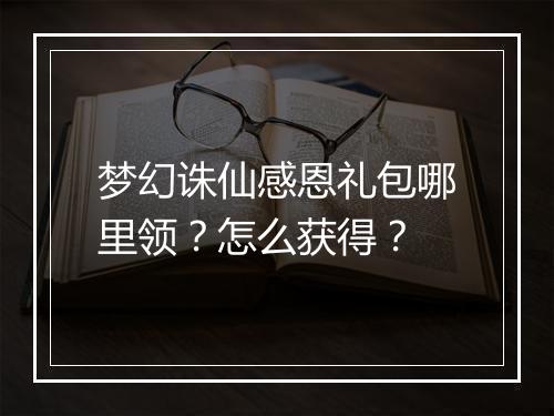 梦幻诛仙感恩礼包哪里领？怎么获得？