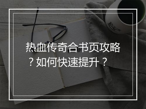 热血传奇合书页攻略？如何快速提升？