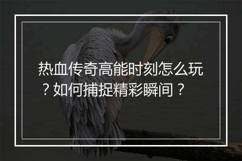 热血传奇高能时刻怎么玩？如何捕捉精彩瞬间？