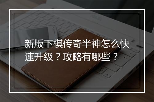 新版下棋传奇半神怎么快速升级？攻略有哪些？