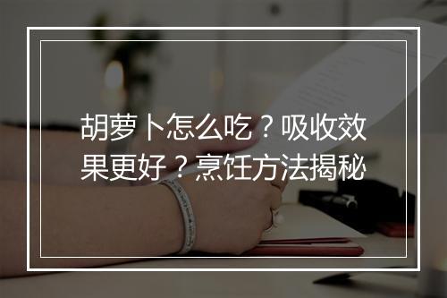 胡萝卜怎么吃？吸收效果更好？烹饪方法揭秘