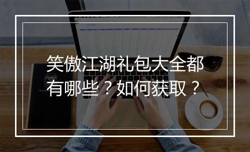 笑傲江湖礼包大全都有哪些？如何获取？