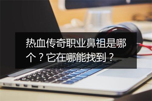 热血传奇职业鼻祖是哪个？它在哪能找到？