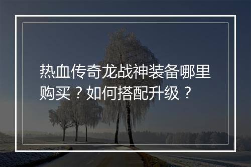 热血传奇龙战神装备哪里购买？如何搭配升级？