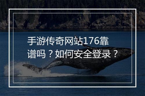 手游传奇网站176靠谱吗？如何安全登录？