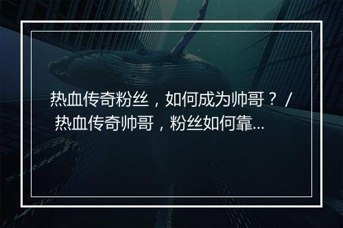 热血传奇粉丝，如何成为帅哥？／ 热血传奇帅哥，粉丝如何靠近？
