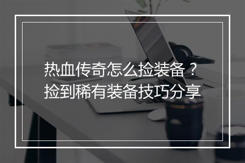 热血传奇怎么捡装备？捡到稀有装备技巧分享