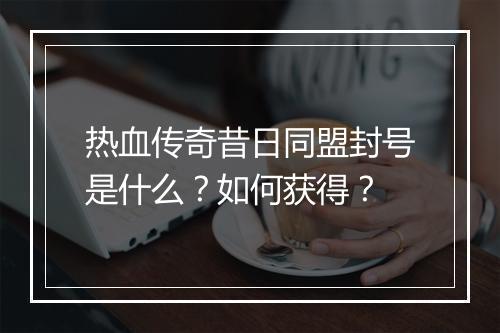 热血传奇昔日同盟封号是什么？如何获得？