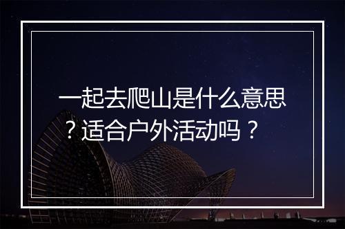一起去爬山是什么意思？适合户外活动吗？