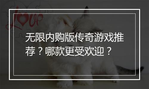 无限内购版传奇游戏推荐？哪款更受欢迎？
