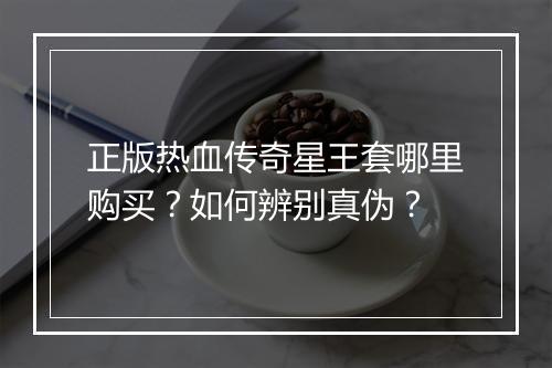 正版热血传奇星王套哪里购买？如何辨别真伪？