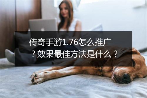 传奇手游1.76怎么推广？效果最佳方法是什么？