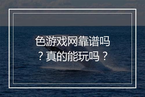 色游戏网靠谱吗？真的能玩吗？