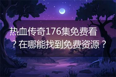 热血传奇176集免费看？在哪能找到免费资源？