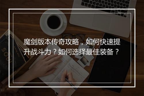 魔剑版本传奇攻略，如何快速提升战斗力？如何选择最佳装备？