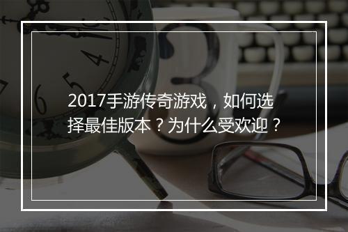 2017手游传奇游戏，如何选择最佳版本？为什么受欢迎？