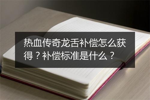 热血传奇龙舌补偿怎么获得？补偿标准是什么？