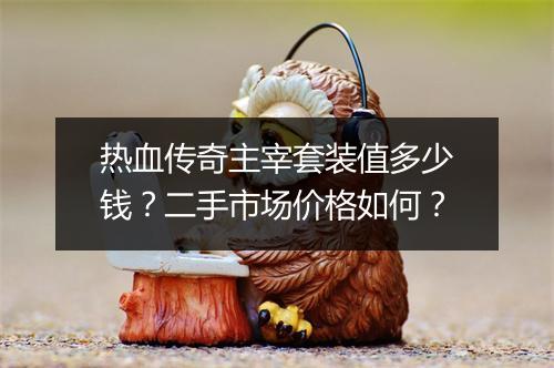 热血传奇主宰套装值多少钱？二手市场价格如何？