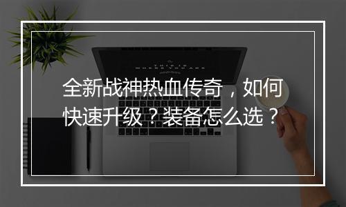 全新战神热血传奇，如何快速升级？装备怎么选？