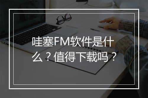 哇塞FM软件是什么？值得下载吗？