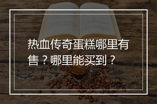热血传奇蛋糕哪里有售？哪里能买到？
