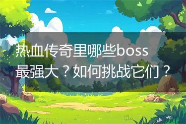 热血传奇里哪些boss最强大？如何挑战它们？