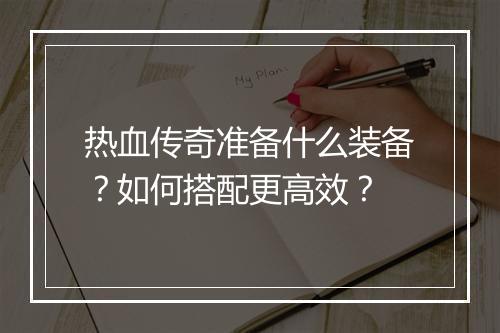 热血传奇准备什么装备？如何搭配更高效？