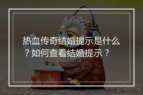 热血传奇结婚提示是什么？如何查看结婚提示？
