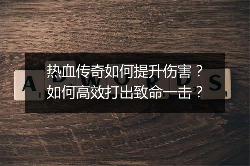热血传奇如何提升伤害？如何高效打出致命一击？