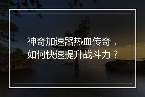 神奇加速器热血传奇，如何快速提升战斗力？