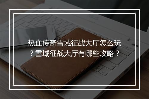 热血传奇雪域征战大厅怎么玩？雪域征战大厅有哪些攻略？