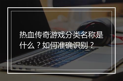 热血传奇游戏分类名称是什么？如何准确识别？