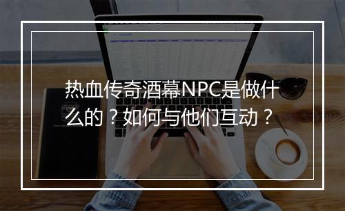 热血传奇酒幕NPC是做什么的？如何与他们互动？