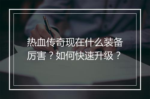 热血传奇现在什么装备厉害？如何快速升级？