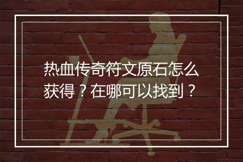 热血传奇符文原石怎么获得？在哪可以找到？