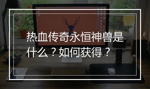 热血传奇永恒神兽是什么？如何获得？