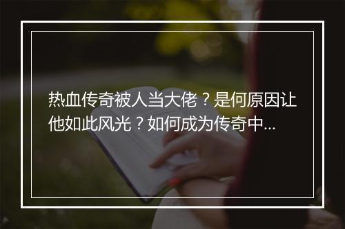 热血传奇被人当大佬？是何原因让他如此风光？如何成为传奇中的大佬？