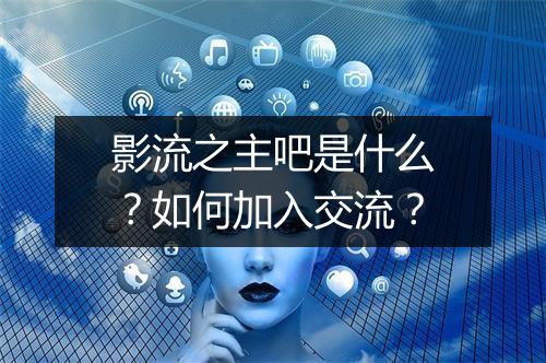 影流之主吧是什么？如何加入交流？