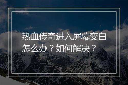 热血传奇进入屏幕变白怎么办？如何解决？
