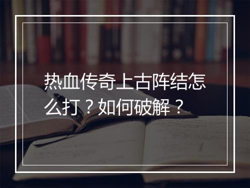 热血传奇上古阵结怎么打？如何破解？