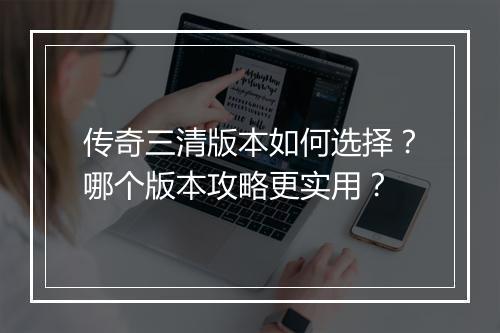 传奇三清版本如何选择？哪个版本攻略更实用？