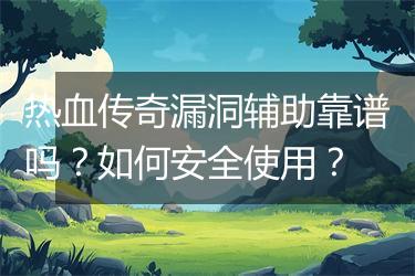 热血传奇漏洞辅助靠谱吗？如何安全使用？