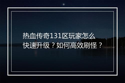 热血传奇131区玩家怎么快速升级？如何高效刷怪？