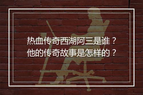 热血传奇西湖阿三是谁？他的传奇故事是怎样的？