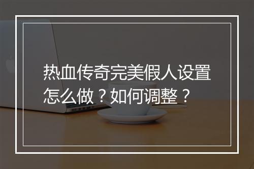 热血传奇完美假人设置怎么做？如何调整？